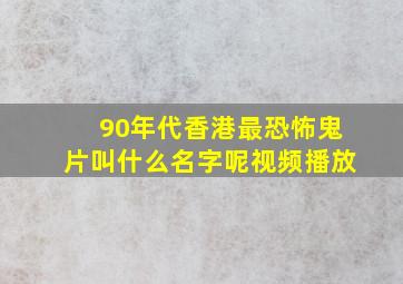 90年代香港最恐怖鬼片叫什么名字呢视频播放