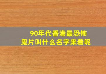 90年代香港最恐怖鬼片叫什么名字来着呢