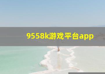 9558k游戏平台app