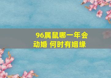 96属鼠哪一年会动婚 何时有姻缘