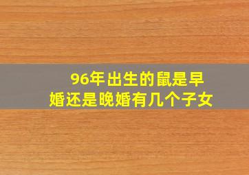 96年出生的鼠是早婚还是晚婚有几个子女