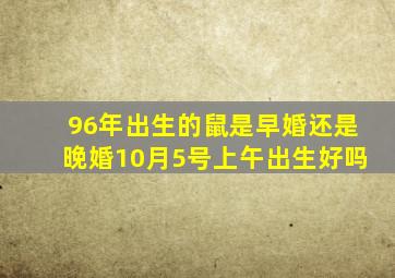 96年出生的鼠是早婚还是晚婚10月5号上午出生好吗