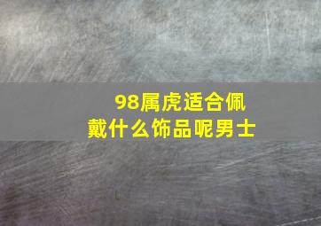 98属虎适合佩戴什么饰品呢男士