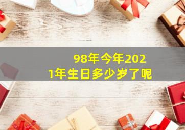 98年今年2021年生日多少岁了呢