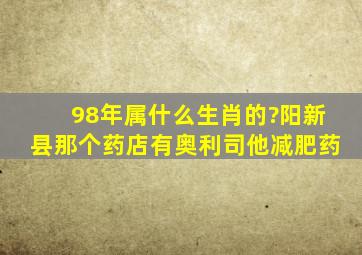 98年属什么生肖的?阳新县那个药店有奥利司他减肥药