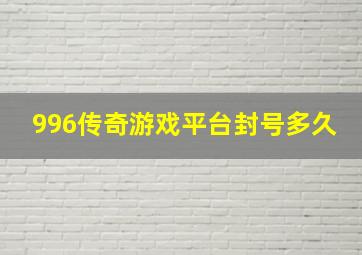 996传奇游戏平台封号多久