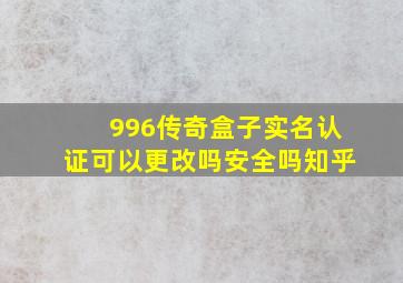 996传奇盒子实名认证可以更改吗安全吗知乎