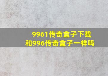 9961传奇盒子下载和996传奇盒子一样吗