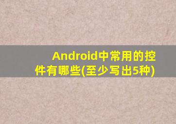 Android中常用的控件有哪些(至少写出5种)