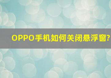 OPPO手机如何关闭悬浮窗?