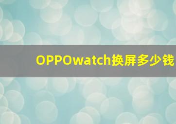 OPPOwatch换屏多少钱