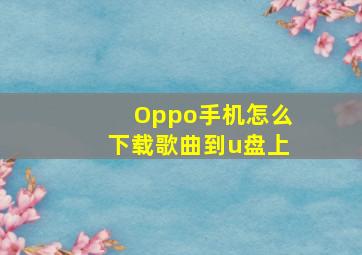 Oppo手机怎么下载歌曲到u盘上