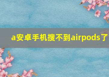 a安卓手机搜不到airpods了