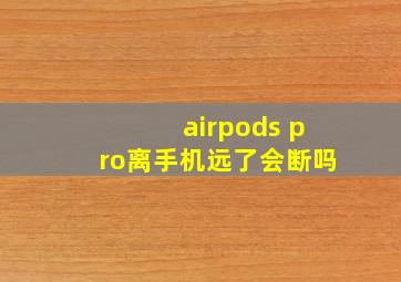 airpods pro离手机远了会断吗