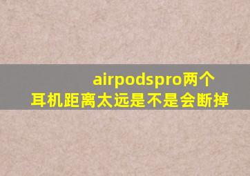 airpodspro两个耳机距离太远是不是会断掉