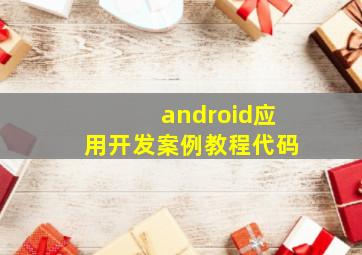 android应用开发案例教程代码