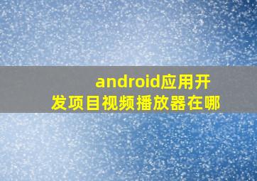 android应用开发项目视频播放器在哪