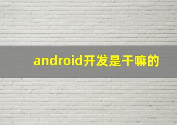 android开发是干嘛的