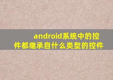 android系统中的控件都继承自什么类型的控件