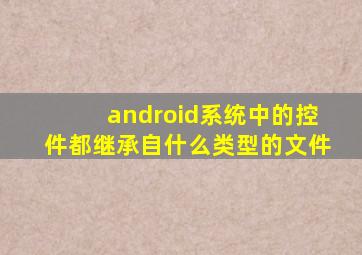 android系统中的控件都继承自什么类型的文件