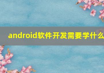 android软件开发需要学什么