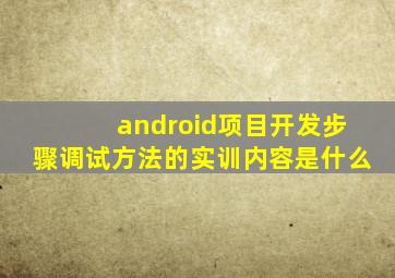 android项目开发步骤调试方法的实训内容是什么