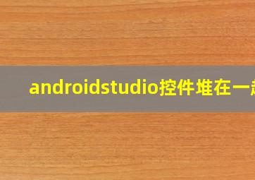 androidstudio控件堆在一起