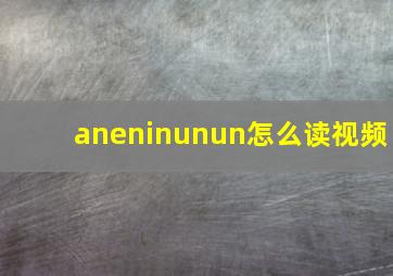 aneninunun怎么读视频