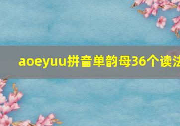 aoeyuu拼音单韵母36个读法