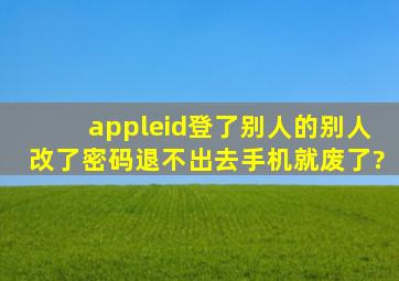 appleid登了别人的别人改了密码退不出去手机就废了?