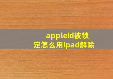 appleid被锁定怎么用ipad解除