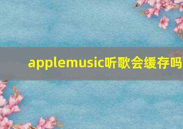 applemusic听歌会缓存吗