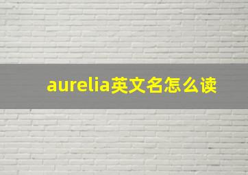 aurelia英文名怎么读