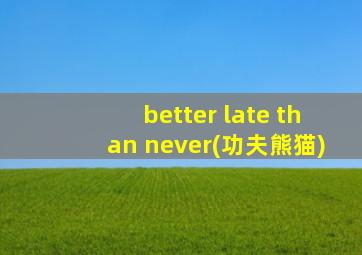 better late than never(功夫熊猫)