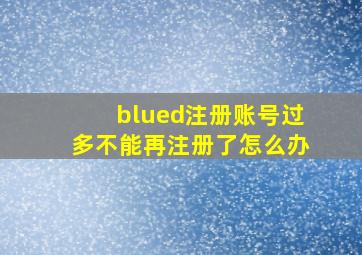 blued注册账号过多不能再注册了怎么办