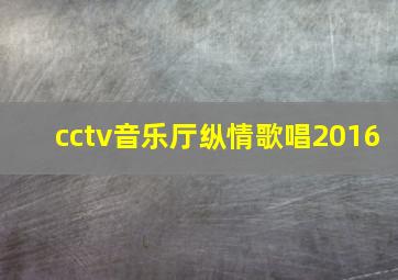 cctv音乐厅纵情歌唱2016