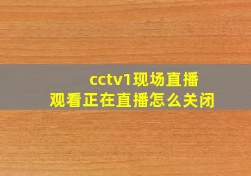 cctv1现场直播观看正在直播怎么关闭