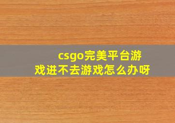 csgo完美平台游戏进不去游戏怎么办呀