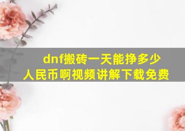 dnf搬砖一天能挣多少人民币啊视频讲解下载免费