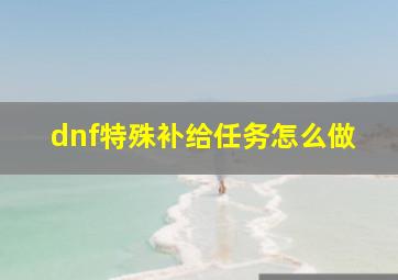 dnf特殊补给任务怎么做