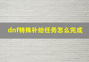 dnf特殊补给任务怎么完成