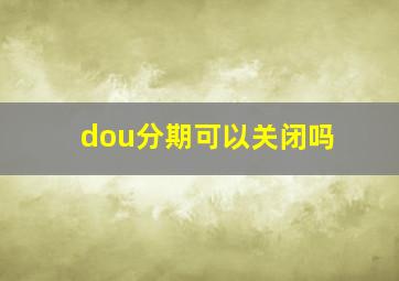 dou分期可以关闭吗