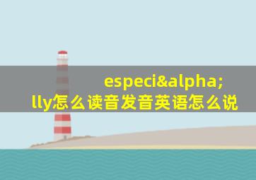 especiαlly怎么读音发音英语怎么说