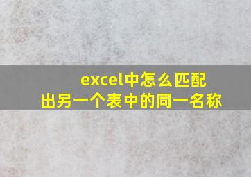 excel中怎么匹配出另一个表中的同一名称