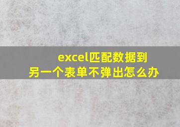 excel匹配数据到另一个表单不弹出怎么办