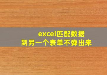 excel匹配数据到另一个表单不弹出来