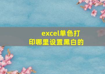 excel单色打印哪里设置黑白的