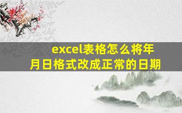 excel表格怎么将年月日格式改成正常的日期