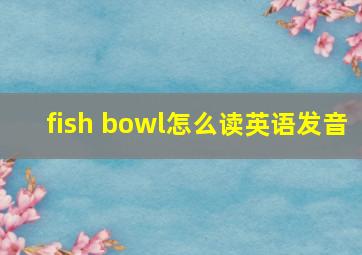 fish bowl怎么读英语发音