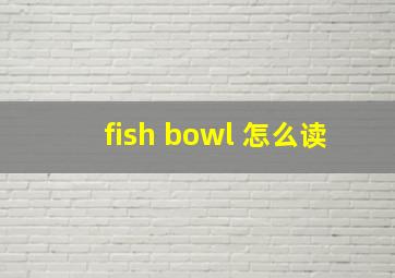 fish bowl 怎么读